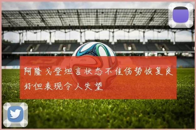 阿隆戈登坦言状态不佳伤势恢复良好但表现令人失望