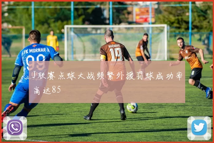J联赛点球大战频繁外援罚球成功率高达85