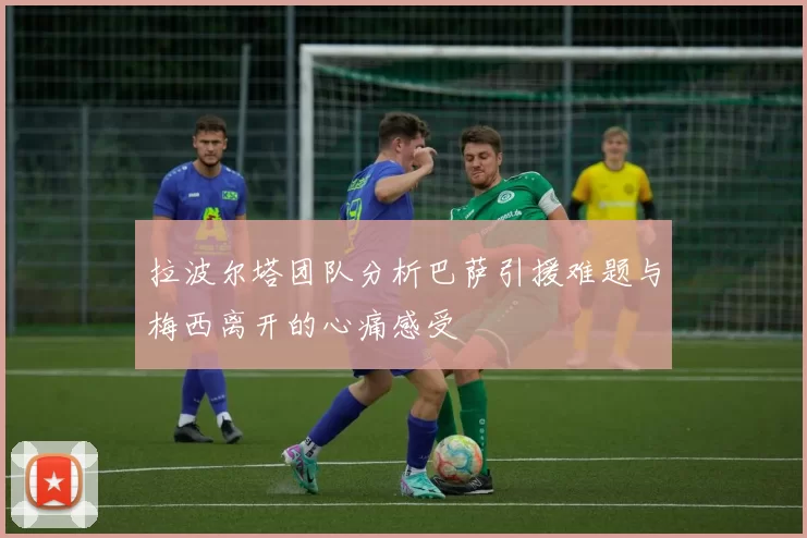 拉波尔塔团队分析巴萨引援难题与梅西离开的心痛感受