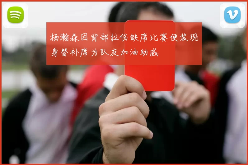 杨瀚森因背部拉伤缺席比赛便装现身替补席为队友加油助威